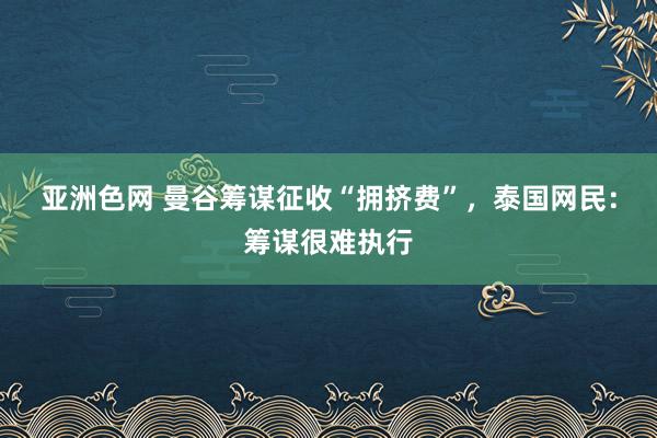 亚洲色网 曼谷筹谋征收“拥挤费”，泰国网民：筹谋很难执行