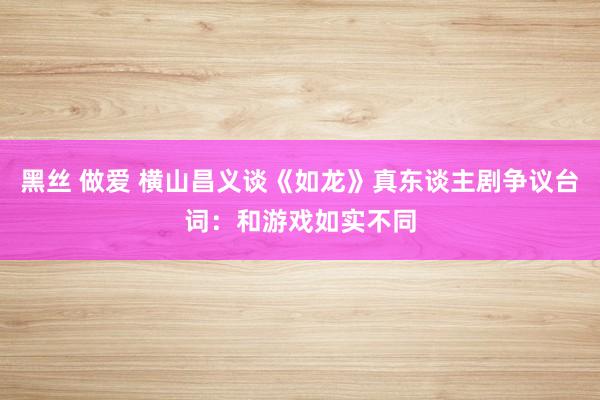 黑丝 做爱 横山昌义谈《如龙》真东谈主剧争议台词：和游戏如实不同