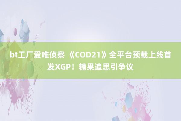 bt工厂爱唯侦察 《COD21》全平台预载上线首发XGP！糖果追思引争议