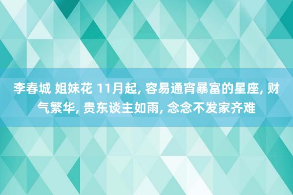 李春城 姐妹花 11月起， 容易通宵暴富的星座， 财气繁华， 贵东谈主如雨， 念念不发家齐难