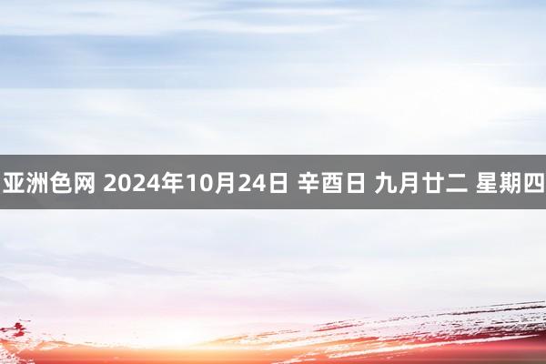 亚洲色网 2024年10月24日 辛酉日 九月廿二 星期四