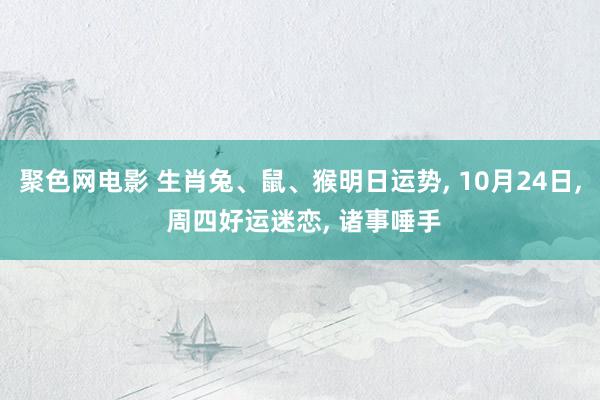 聚色网电影 生肖兔、鼠、猴明日运势， 10月24日， 周四好运迷恋， 诸事唾手