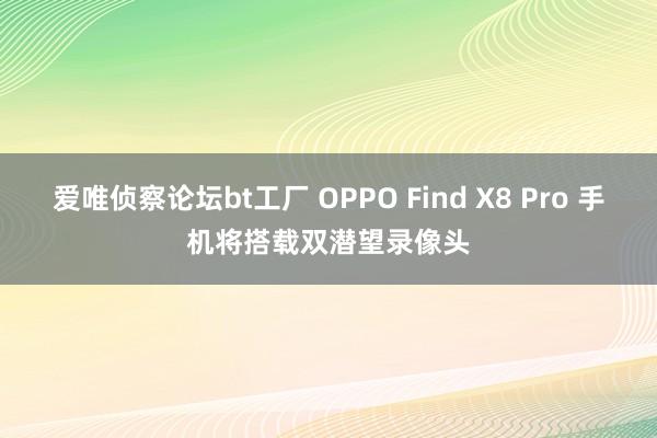 爱唯侦察论坛bt工厂 OPPO Find X8 Pro 手机将搭载双潜望录像头