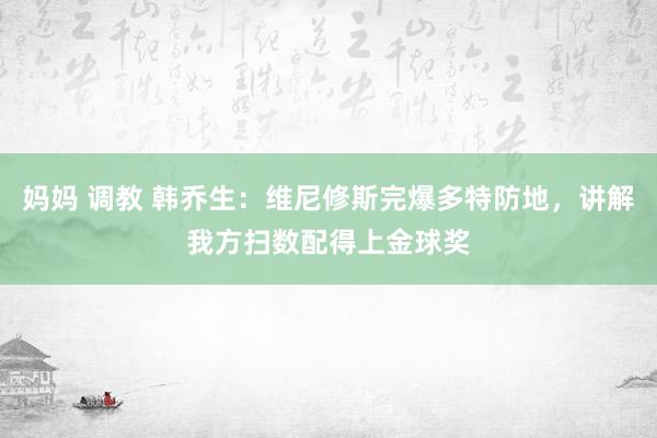 妈妈 调教 韩乔生：维尼修斯完爆多特防地，讲解我方扫数配得上金球奖