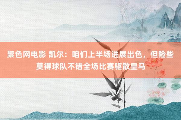 聚色网电影 凯尔：咱们上半场进展出色，但险些莫得球队不错全场比赛驱散皇马