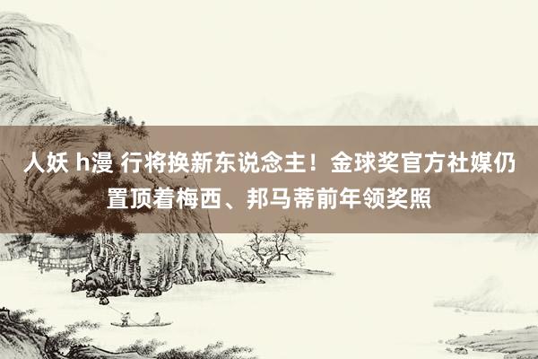 人妖 h漫 行将换新东说念主！金球奖官方社媒仍置顶着梅西、邦马蒂前年领奖照