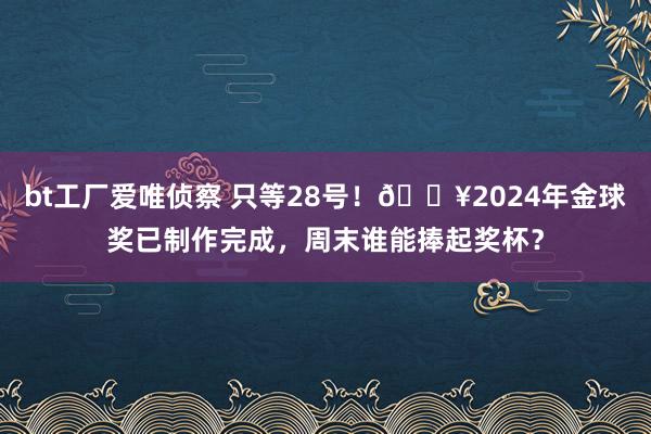 bt工厂爱唯侦察 只等28号！🎥2024年金球奖已制作完成，周末谁能捧起奖杯？