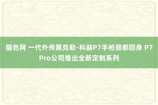 猫色网 一代外传黑克勒-科赫P7手枪丽都回身 P7Pro公司推出全新定制系列