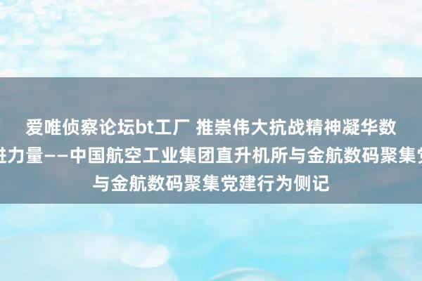 爱唯侦察论坛bt工厂 推崇伟大抗战精神凝华数字化变革奋进力量——中国航空工业集团直升机所与金航数码聚集党建行为侧记