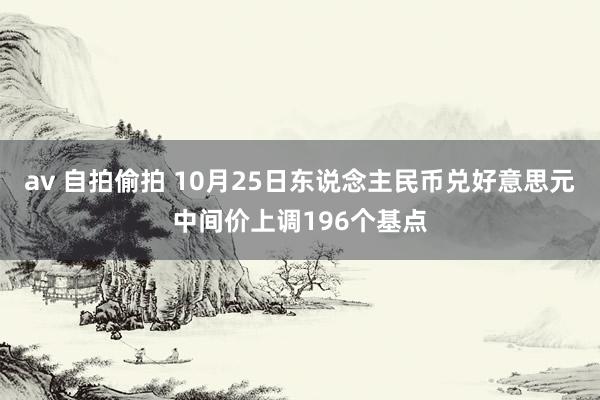 av 自拍偷拍 10月25日东说念主民币兑好意思元中间价上调196个基点