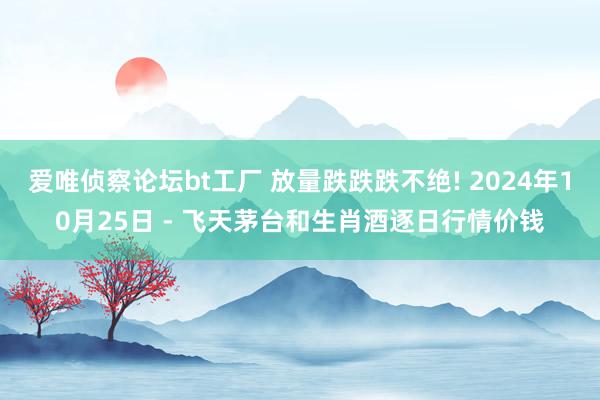 爱唯侦察论坛bt工厂 放量跌跌跌不绝! 2024年10月25日 - 飞天茅台和生肖酒逐日行情价钱