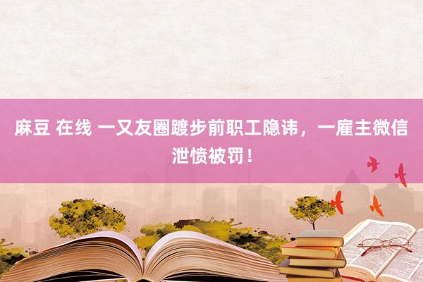 麻豆 在线 一又友圈踱步前职工隐讳，一雇主微信泄愤被罚！