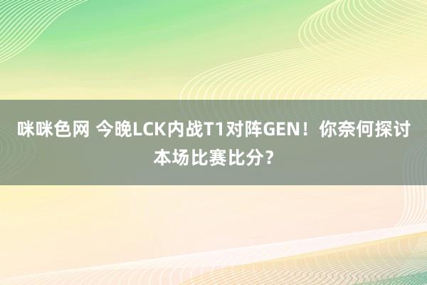 咪咪色网 今晚LCK内战T1对阵GEN！你奈何探讨本场比赛比分？