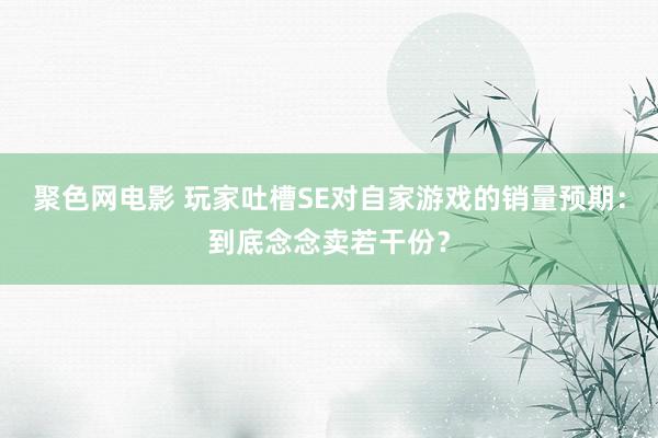 聚色网电影 玩家吐槽SE对自家游戏的销量预期：到底念念卖若干份？