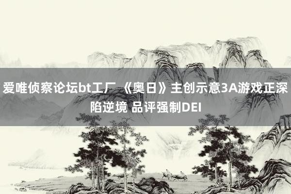 爱唯侦察论坛bt工厂 《奥日》主创示意3A游戏正深陷逆境 品评强制DEI