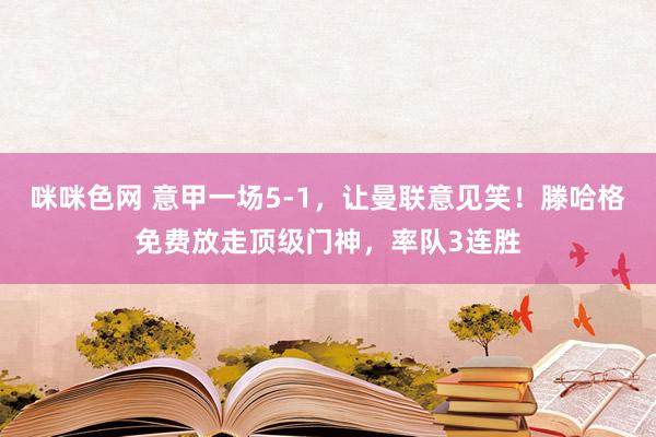 咪咪色网 意甲一场5-1，让曼联意见笑！滕哈格免费放走顶级门神，率队3连胜