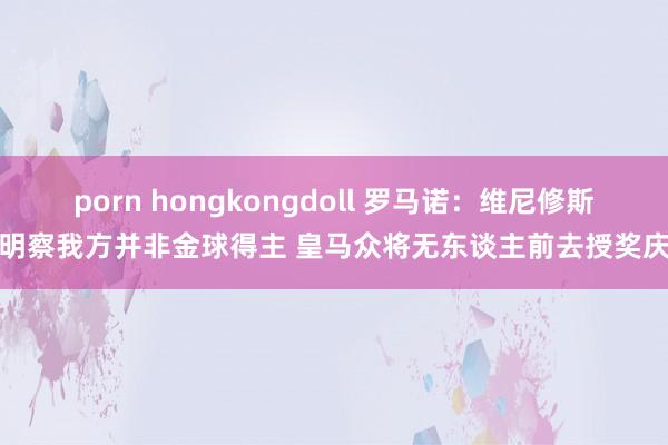 porn hongkongdoll 罗马诺：维尼修斯已明察我方并非金球得主 皇马众将无东谈主前去授奖庆典