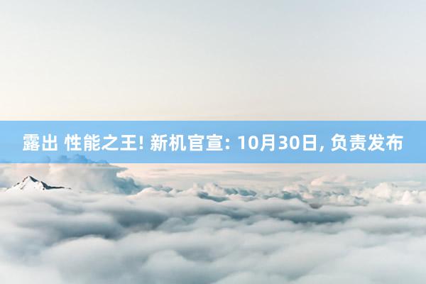 露出 性能之王! 新机官宣: 10月30日， 负责发布