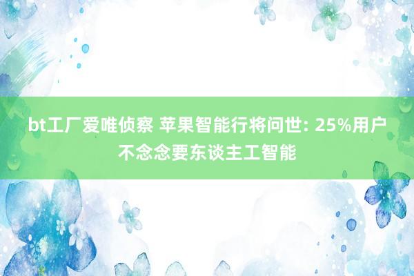 bt工厂爱唯侦察 苹果智能行将问世: 25%用户不念念要东谈主工智能