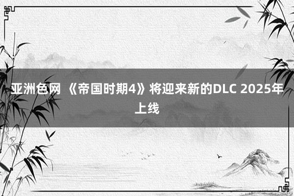 亚洲色网 《帝国时期4》将迎来新的DLC 2025年上线