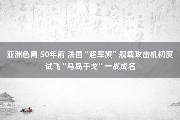 亚洲色网 50年前 法国“超军旗”舰载攻击机初度试飞“马岛干戈”一战成名