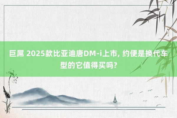 巨屌 2025款比亚迪唐DM-i上市， 约便是换代车型的它值得买吗?