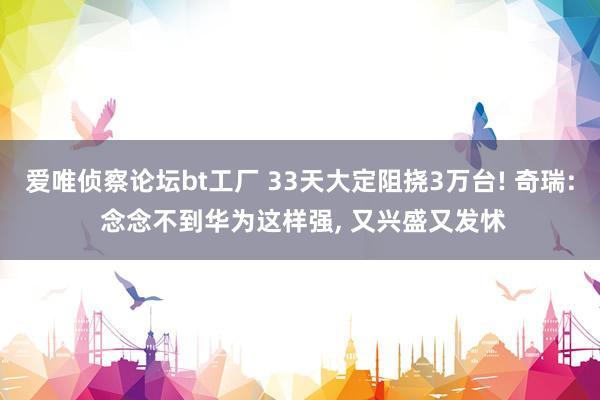 爱唯侦察论坛bt工厂 33天大定阻挠3万台! 奇瑞: 念念不到华为这样强， 又兴盛又发怵