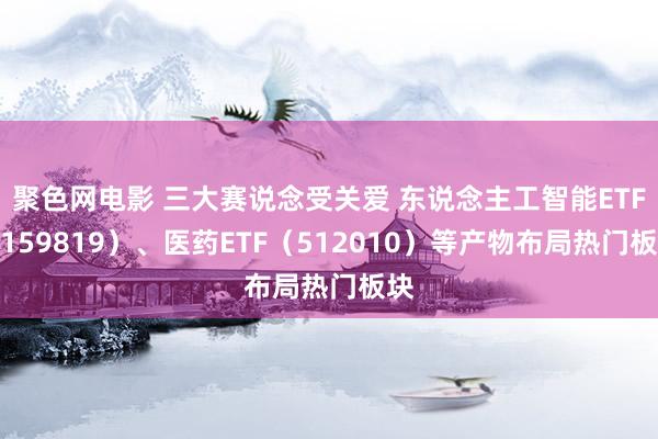 聚色网电影 三大赛说念受关爱 东说念主工智能ETF（159819）、医药ETF（512010）等产物布局热门板块