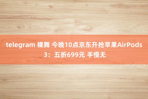 telegram 裸舞 今晚10点京东开抢苹果AirPods 3：五折699元 手慢无