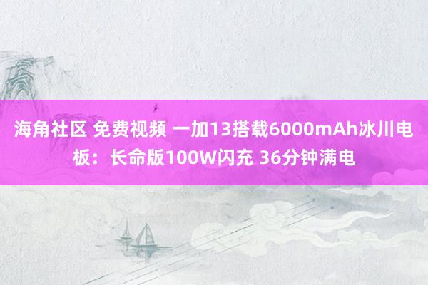 海角社区 免费视频 一加13搭载6000mAh冰川电板：长命版100W闪充 36分钟满电