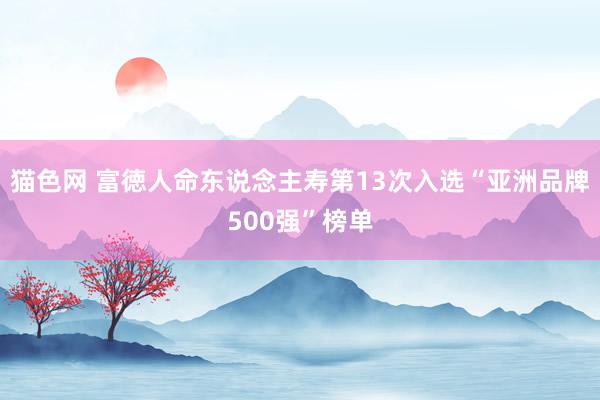 猫色网 富徳人命东说念主寿第13次入选“亚洲品牌500强”榜单