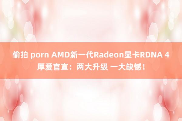 偷拍 porn AMD新一代Radeon显卡RDNA 4厚爱官宣：两大升级 一大缺憾！