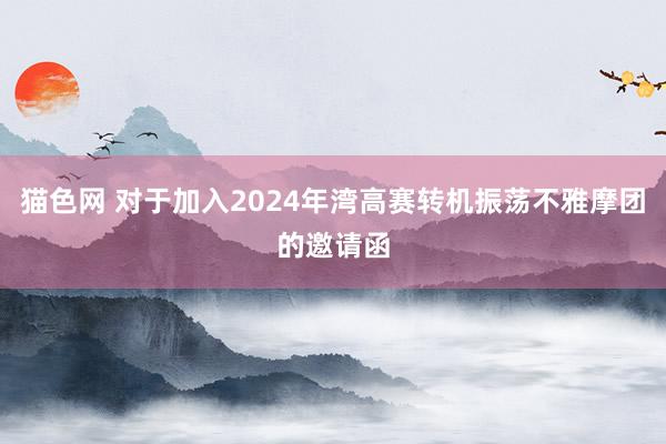 猫色网 对于加入2024年湾高赛转机振荡不雅摩团的邀请函