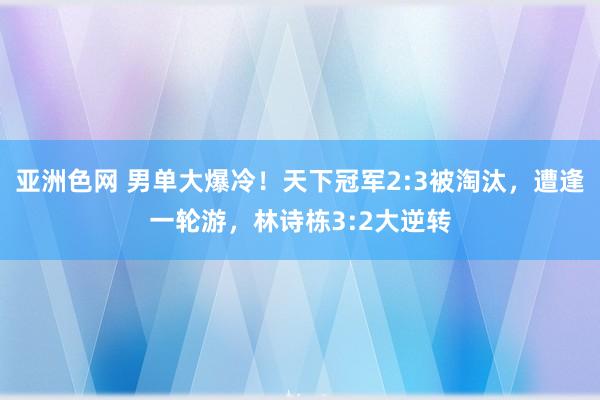 亚洲色网 男单大爆冷！天下冠军2:3被淘汰，遭逢一轮游，林诗栋3:2大逆转