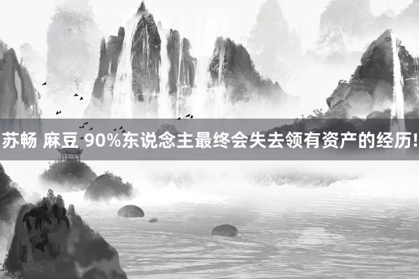 苏畅 麻豆 90%东说念主最终会失去领有资产的经历!