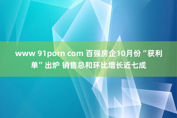 www 91porn com 百强房企10月份“获利单”出炉 销售总和环比增长近七成