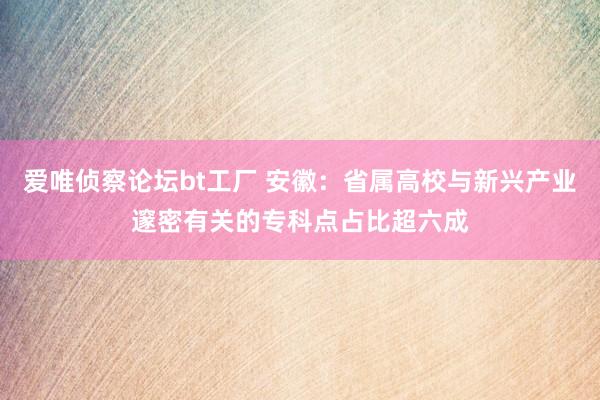 爱唯侦察论坛bt工厂 安徽：省属高校与新兴产业邃密有关的专科点占比超六成