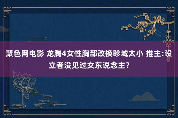 聚色网电影 龙腾4女性胸部改换畛域太小 推主:设立者没见过女东说念主？