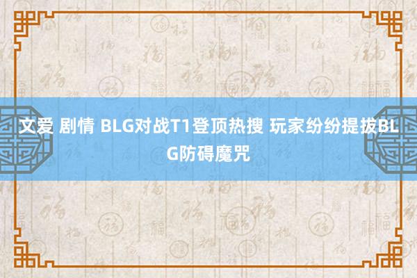 文爱 剧情 BLG对战T1登顶热搜 玩家纷纷提拔BLG防碍魔咒