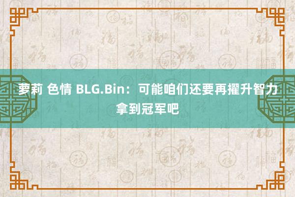 萝莉 色情 BLG.Bin：可能咱们还要再擢升智力拿到冠军吧