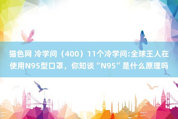 猫色网 冷学问（400）11个冷学问:全球王人在使用N95型口罩，你知谈“N95”是什么原理吗