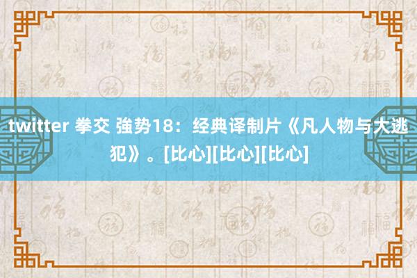 twitter 拳交 強势18：经典译制片《凡人物与大逃犯》。[比心][比心][比心]