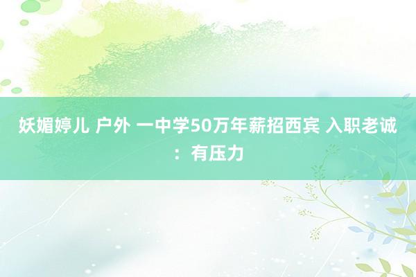 妖媚婷儿 户外 一中学50万年薪招西宾 入职老诚：有压力