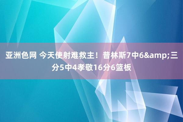 亚洲色网 今天使射难救主！普林斯7中6&三分5中4孝敬16分6篮板