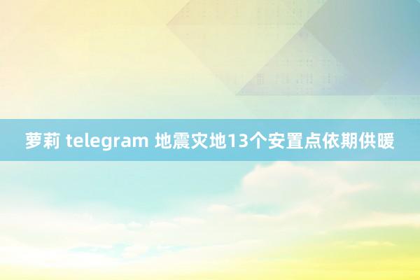 萝莉 telegram 地震灾地13个安置点依期供暖