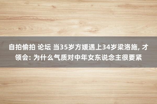 自拍偷拍 论坛 当35岁方媛遇上34岁梁洛施， 才领会: 为什么气质对中年女东说念主很要紧