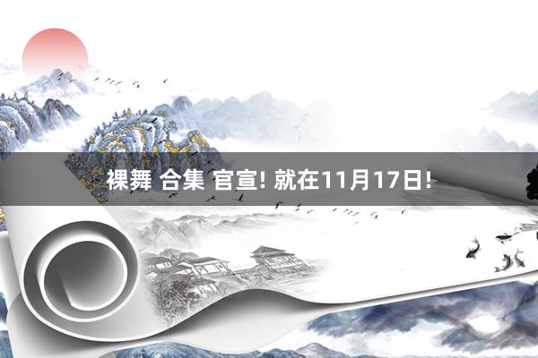 裸舞 合集 官宣! 就在11月17日!