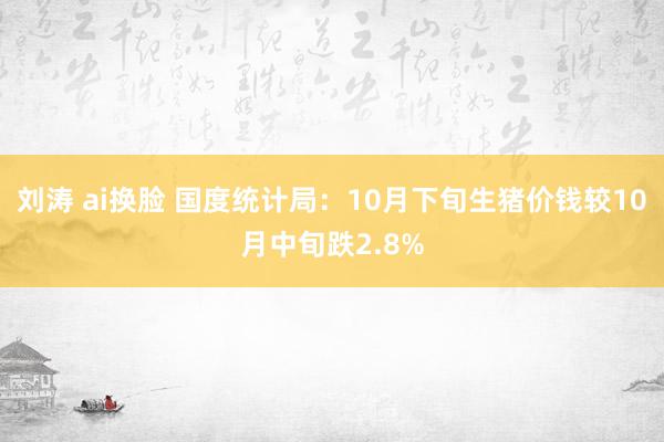 刘涛 ai换脸 国度统计局：10月下旬生猪价钱较10月中旬跌2.8%