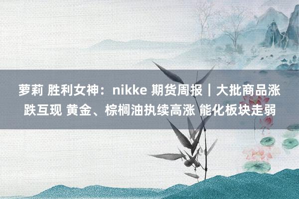 萝莉 胜利女神：nikke 期货周报｜大批商品涨跌互现 黄金、棕榈油执续高涨 能化板块走弱