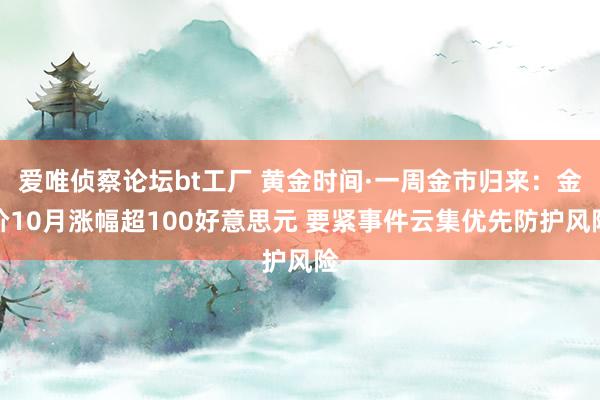 爱唯侦察论坛bt工厂 黄金时间·一周金市归来：金价10月涨幅超100好意思元 要紧事件云集优先防护风险